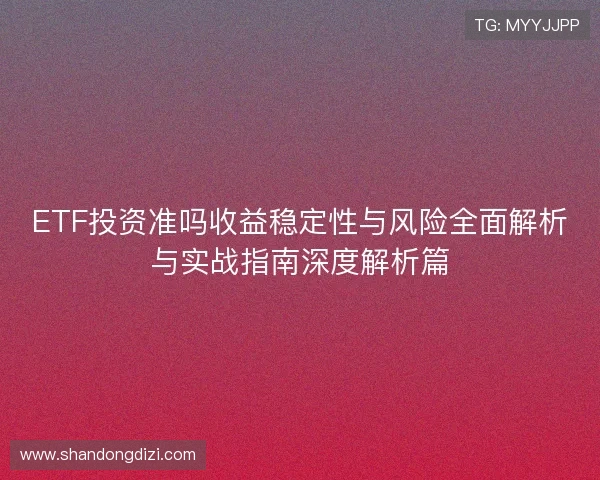 ETF投资准吗收益稳定性与风险全面解析与实战指南深度解析篇