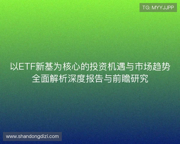 以ETF新基为核心的投资机遇与市场趋势全面解析深度报告与前瞻研究